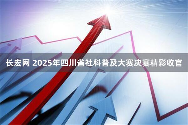 长宏网 2025年四川省社科普及大赛决赛精彩收官