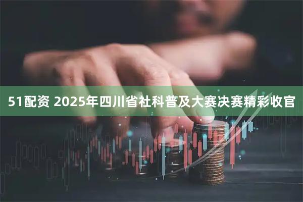 51配资 2025年四川省社科普及大赛决赛精彩收官