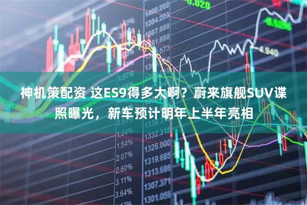 神机策配资 这ES9得多大啊？蔚来旗舰SUV谍照曝光，新车预计明年上半年亮相