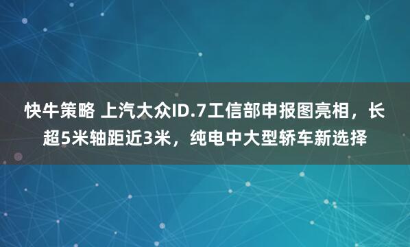 快牛策略 上汽大众ID.7工信部申报图亮相，长超5米轴距近3米，纯电中大型轿车新选择