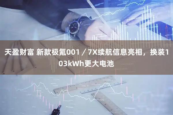 天盈财富 新款极氪001／7X续航信息亮相，换装103kWh更大电池