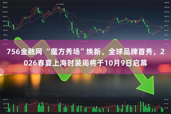 756金融网 “魔方秀场”焕新、全球品牌首秀，2026春夏上海时装周将于10月9日启幕