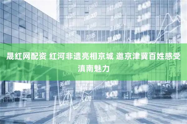 晟红网配资 红河非遗亮相京城 邀京津冀百姓感受滇南魅力