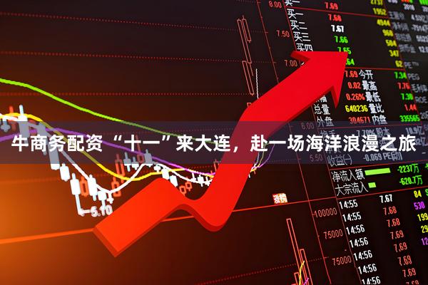 牛商务配资 “十一”来大连，赴一场海洋浪漫之旅