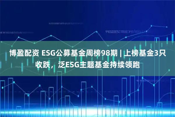 博盈配资 ESG公募基金周榜98期 | 上榜基金3只收跌，泛ESG主题基金持续领跑