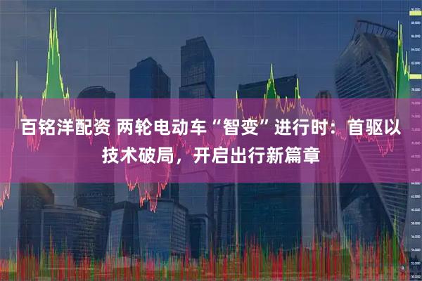 百铭洋配资 两轮电动车“智变”进行时：首驱以技术破局，开启出行新篇章