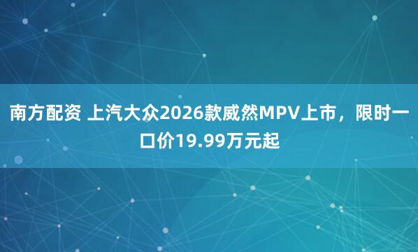 南方配资 上汽大众2026款威然MPV上市，限时一口价19.99万元起