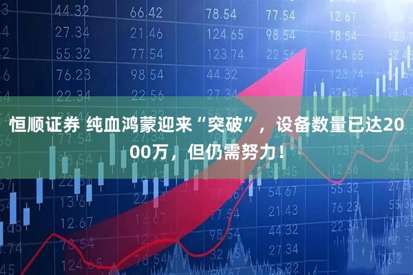恒顺证券 纯血鸿蒙迎来“突破”，设备数量已达2000万，但仍需努力！