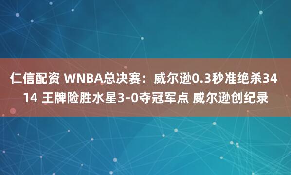 仁信配资 WNBA总决赛：威尔逊0.3秒准绝杀34 14 王牌险胜水星3-0夺冠军点 威尔逊创纪录