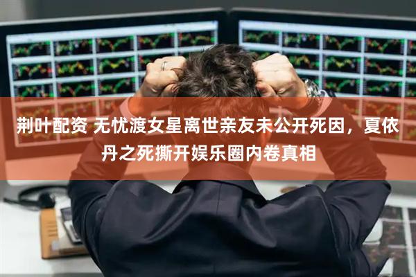 荆叶配资 无忧渡女星离世亲友未公开死因，夏依丹之死撕开娱乐圈内卷真相
