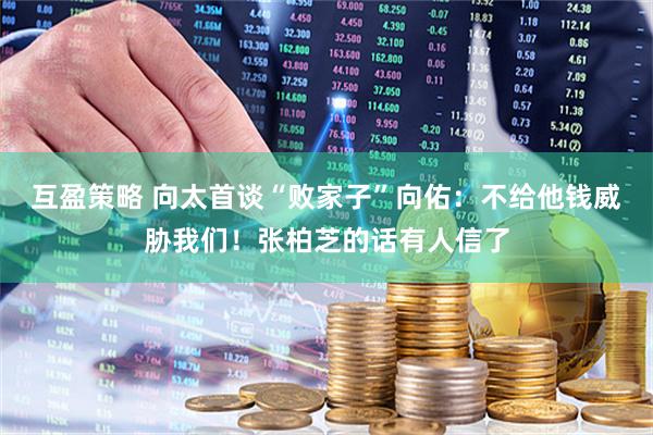 互盈策略 向太首谈“败家子”向佑：不给他钱威胁我们！张柏芝的话有人信了