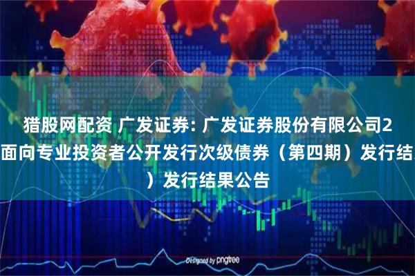 猎股网配资 广发证券: 广发证券股份有限公司2025年面向专业投资者公开发行次级债券（第四期）发行结果公告