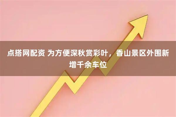 点搭网配资 为方便深秋赏彩叶，香山景区外围新增千余车位