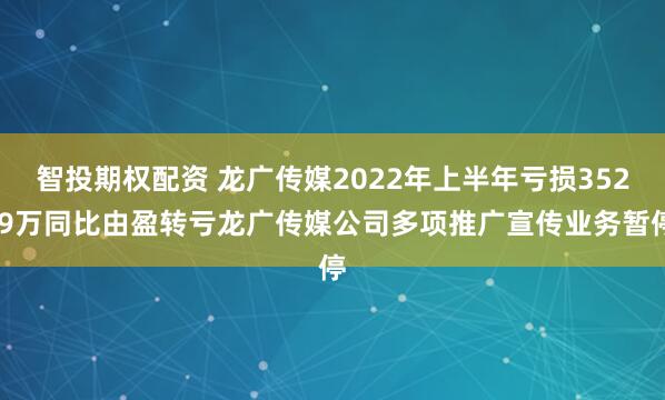 智投期权配资 龙广传媒2022年上半年亏损352.9万同比由盈转亏龙广传媒公司多项推广宣传业务暂停