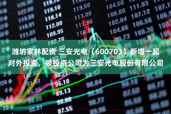 潍坊家林配资 三安光电（600703）新增一起对外投资，被投资公司为三安光电股份有限公司