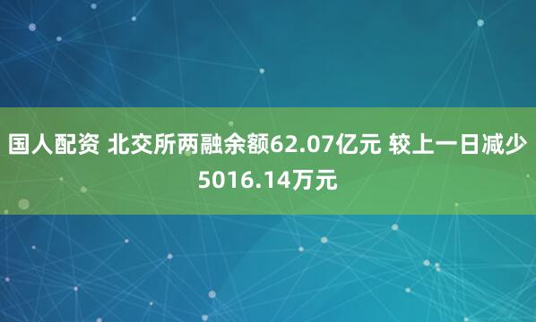 国人配资 北交所两融余额62.07亿元 较上一日减少5016.14万元