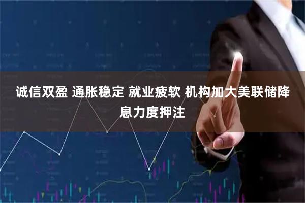 诚信双盈 通胀稳定 就业疲软 机构加大美联储降息力度押注