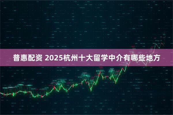 普惠配资 2025杭州十大留学中介有哪些地方