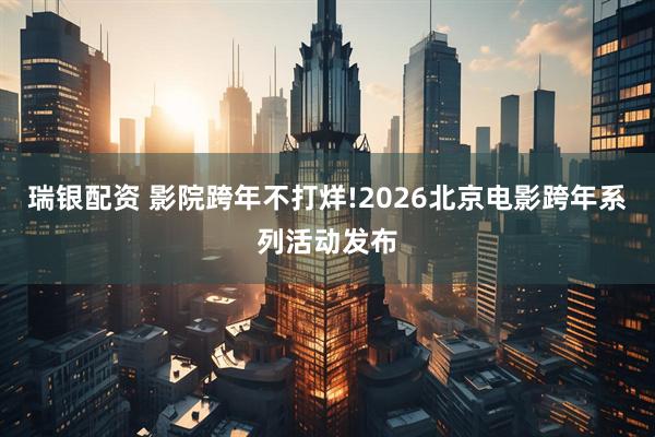 瑞银配资 影院跨年不打烊!2026北京电影跨年系列活动发布