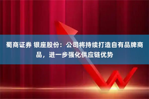 蜀商证券 银座股份：公司将持续打造自有品牌商品，进一步强化供应链优势