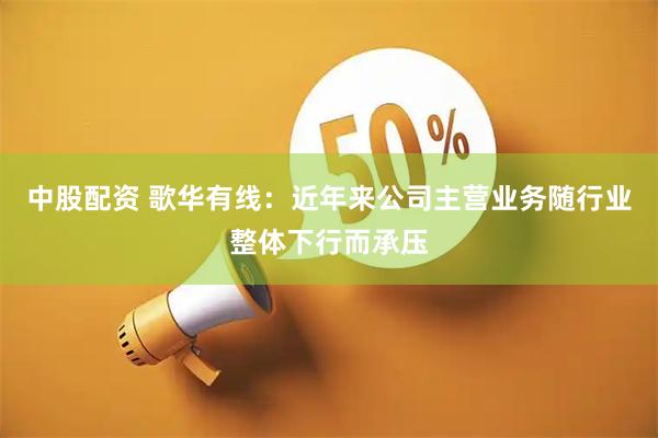 中股配资 歌华有线：近年来公司主营业务随行业整体下行而承压