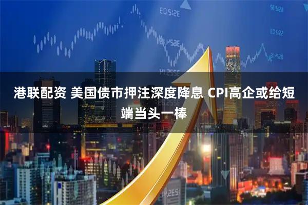 港联配资 美国债市押注深度降息 CPI高企或给短端当头一棒
