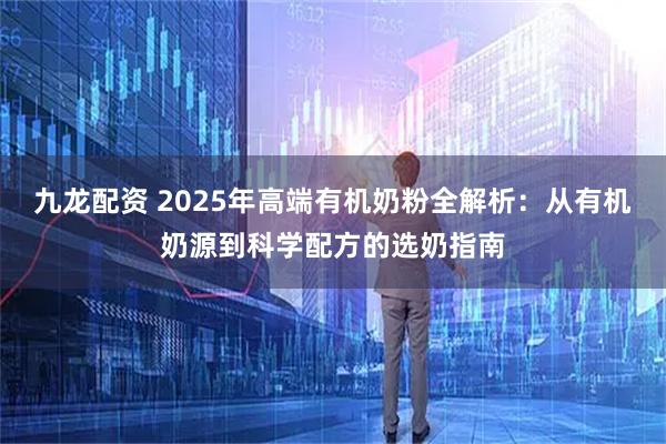 九龙配资 2025年高端有机奶粉全解析：从有机奶源到科学配方的选奶指南