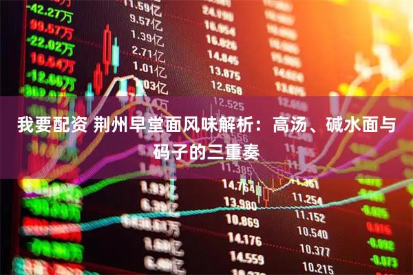 我要配资 荆州早堂面风味解析：高汤、碱水面与码子的三重奏